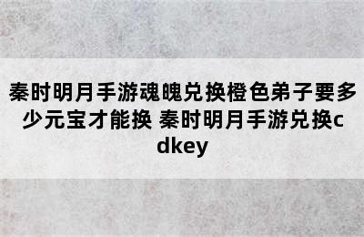 秦时明月手游魂魄兑换橙色弟子要多少元宝才能换 秦时明月手游兑换cdkey